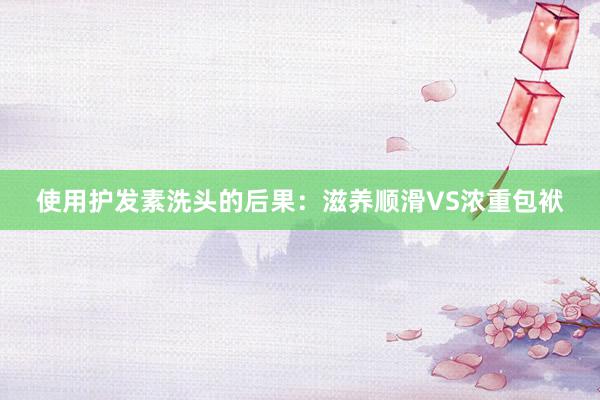 使用护发素洗头的后果：滋养顺滑VS浓重包袱